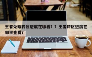 王者荣耀转区进度在哪看？？王者转区进度在哪里查看？