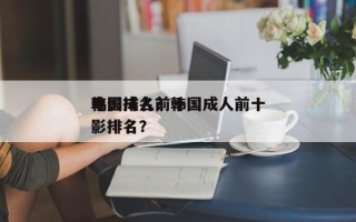 韩国成人前十
电影排名？韩国成人前十
电影排名？