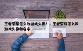 王者荣耀怎么改游戏头像？，王者荣耀怎么改游戏头像和名字