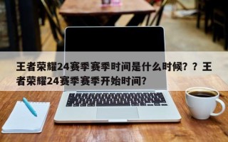 王者荣耀24赛季赛季时间是什么时候？？王者荣耀24赛季赛季开始时间？