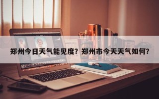 郑州今日天气能见度？郑州市今天天气如何？