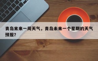 青岛末来一周天气，青岛未来一个星期的天气预报？