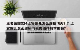 王者荣耀S24上官婉儿怎么连招飞天？？上官婉儿怎么连招飞天慢动作教学视频？
