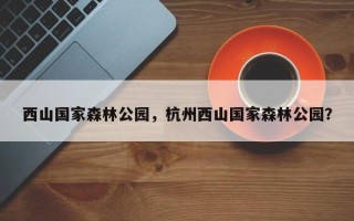 西山国家森林公园，杭州西山国家森林公园？
