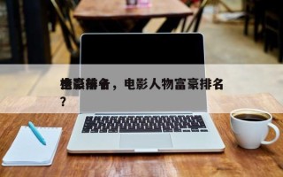 电影前十
土豪排名，电影人物富豪排名
榜？