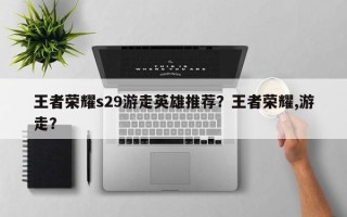 王者荣耀s29游走英雄推荐？王者荣耀,游走？