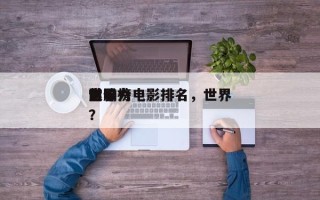 前十
世界
影响力电影排名，世界
电影榜？