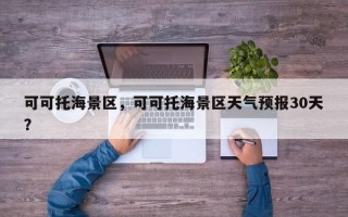 可可托海景区，可可托海景区天气预报30天？