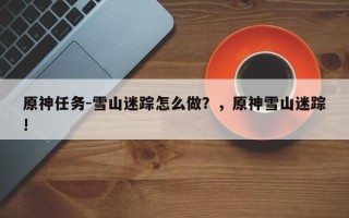 原神任务-雪山迷踪怎么做？，原神雪山迷踪!