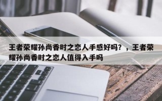 王者荣耀孙尚香时之恋人手感好吗？，王者荣耀孙尚香时之恋人值得入手吗