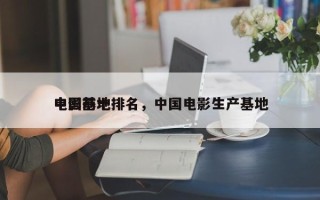 中国前十
电影基地排名，中国电影生产基地