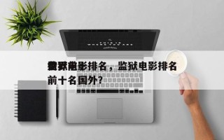 世界前十
监狱电影排名，监狱电影排名
榜前十名国外？