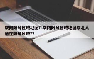 咸阳限号区域地图？咸阳限号区域地图咸北大道在限号区域?？