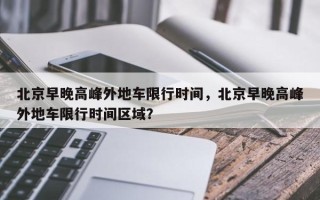 北京早晚高峰外地车限行时间，北京早晚高峰外地车限行时间区域？