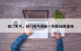 祁门天气，祁门天气预报一个月30天查询