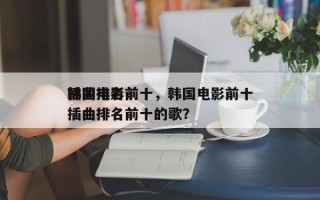 韩国电影前十
插曲排名前十，韩国电影前十
插曲排名前十的歌？