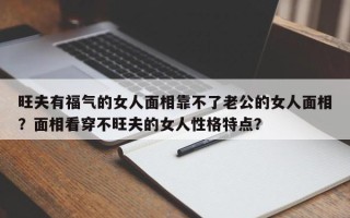 旺夫有福气的女人面相靠不了老公的女人面相？面相看穿不旺夫的女人性格特点？