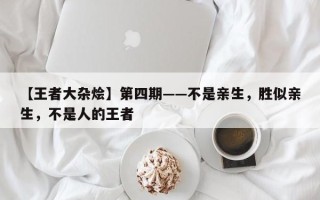 【王者大杂烩】第四期——不是亲生，胜似亲生，不是人的王者