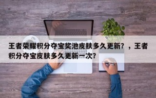 王者荣耀积分夺宝奖池皮肤多久更新？，王者积分夺宝皮肤多久更新一次？