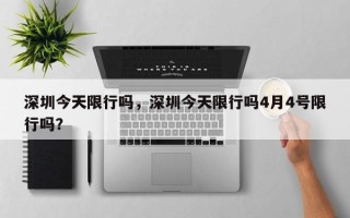 深圳今天限行吗，深圳今天限行吗4月4号限行吗？