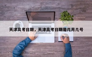 天津高考日期，天津高考日期是几月几号