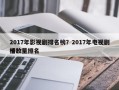 2017年影视剧排名榜？2017年电视剧播放量排名
榜？