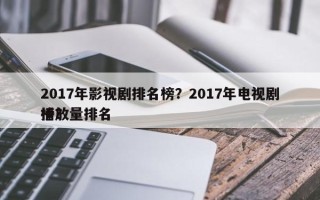 2017年影视剧排名榜？2017年电视剧播放量排名
榜？
