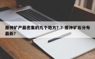 原神矿产最密集的几个地方？？原神矿石分布最新？