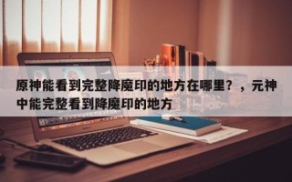 原神能看到完整降魔印的地方在哪里？，元神中能完整看到降魔印的地方