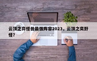 云顶之弈怪兽最强阵容2023，云顶之奕野怪？