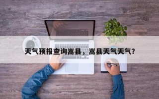 天气预报查询嵩县，嵩县天气天气？