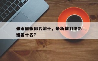 最近前十
催泪电影排名前十，最新催泪电影排名
榜前十名？