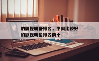 中国比较好
的影视明星排名，中国比较好
的影视明星排名前十