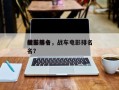 电影前十
战车排名，战车电影排名
榜前十名？