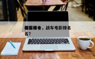电影前十
战车排名，战车电影排名
榜前十名？