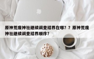 原神荒废神社继续调查结界在哪？？原神荒废神社继续调查结界顺序？