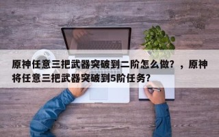 原神任意三把武器突破到二阶怎么做？，原神将任意三把武器突破到5阶任务？