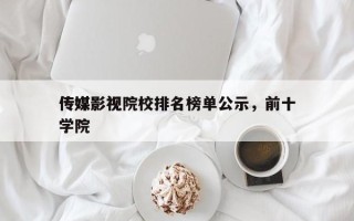 传媒影视院校排名榜单公示，前十
传媒影视学院