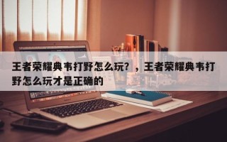 王者荣耀典韦打野怎么玩？，王者荣耀典韦打野怎么玩才是正确的