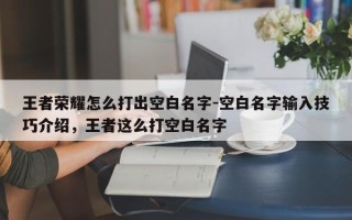 王者荣耀怎么打出空白名字-空白名字输入技巧介绍，王者这么打空白名字