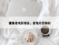 前十
鬼片老电影排名，老鬼片恐怖的