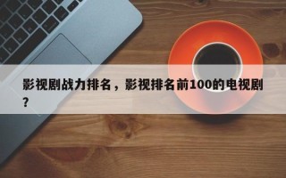 影视剧战力排名，影视排名前100的电视剧？