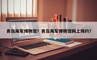 青岛海军博物馆？青岛海军博物馆网上预约？