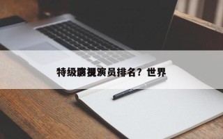 特级影视演员排名？世界
特级演员？