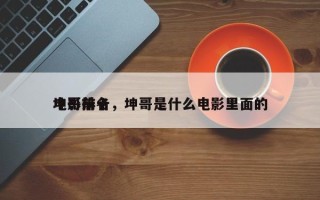 坤哥前十
电影排名，坤哥是什么电影里面的