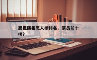 影视演员恶人榜排名，演员前十
恶人排名
榜？