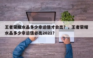 王者荣耀水晶多少幸运值才会出？，王者荣耀水晶多少幸运值必出2021？