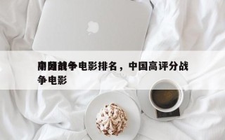 中国前十
高分战争电影排名，中国高评分战争电影