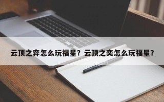 云顶之弈怎么玩福星？云顶之奕怎么玩福星？