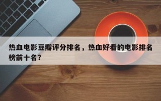 热血电影豆瓣评分排名，热血好看的电影排名
榜前十名？